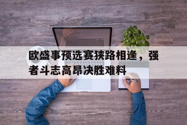 米乐官网-关于欧盛事预选赛狭路相逢，强者斗志高昂决胜难料的信息